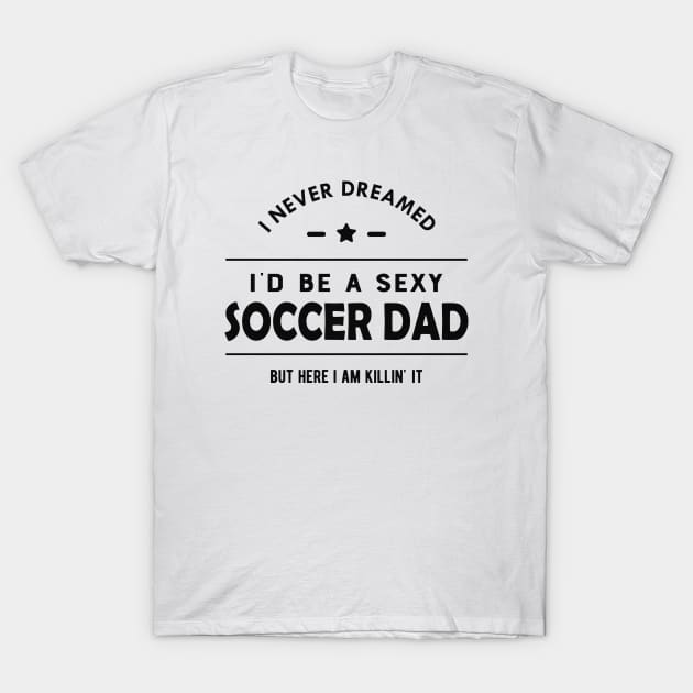 Soccer Dad - I never dreamed I'd be a sexy soccer dad T-Shirt by KC Happy Shop